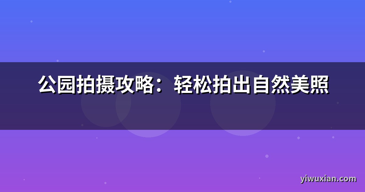 公园拍摄攻略：轻松拍出自然美照