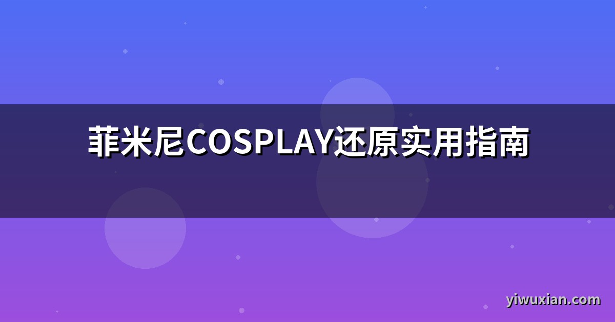 菲米尼COSPLAY还原实用指南