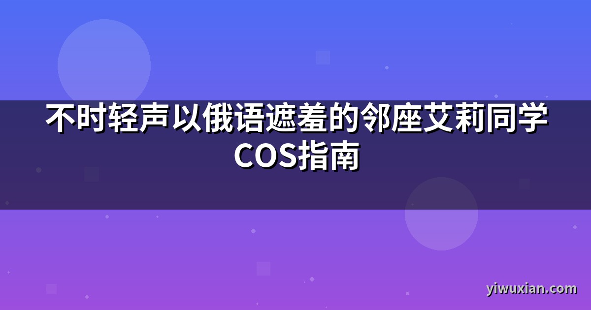 不时轻声以俄语遮羞的邻座艾莉同学COS指南