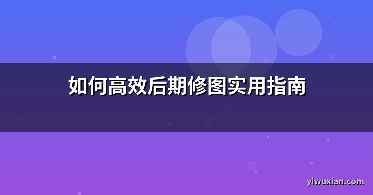 如何高效后期修图实用指南