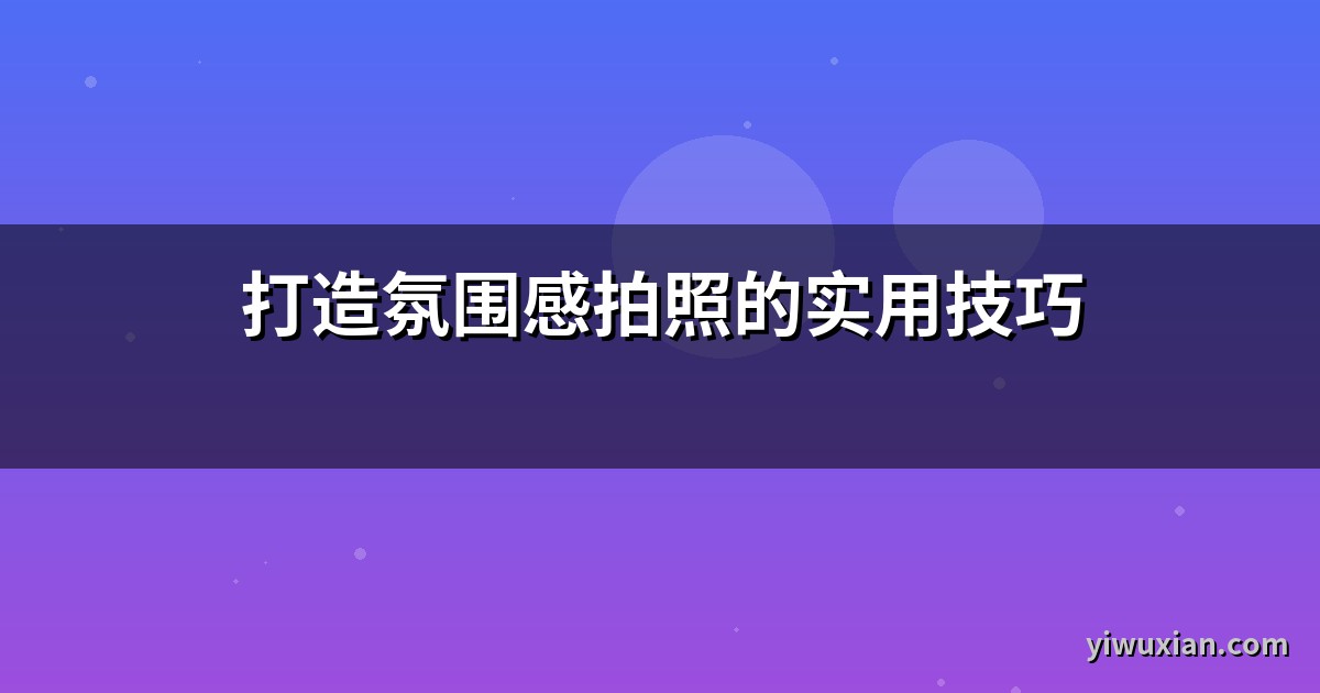 打造氛围感拍照的实用技巧