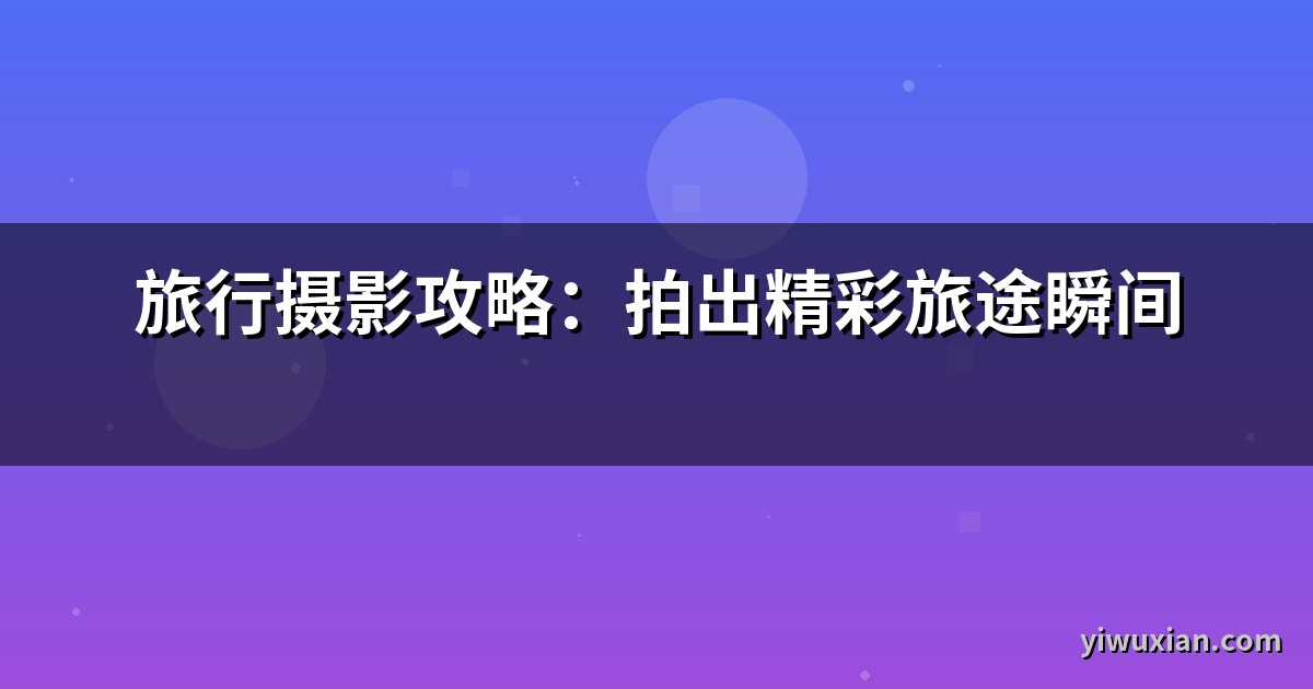 旅行摄影攻略：拍出精彩旅途瞬间