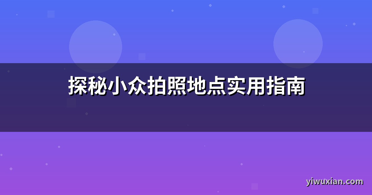 探秘小众拍照地点实用指南