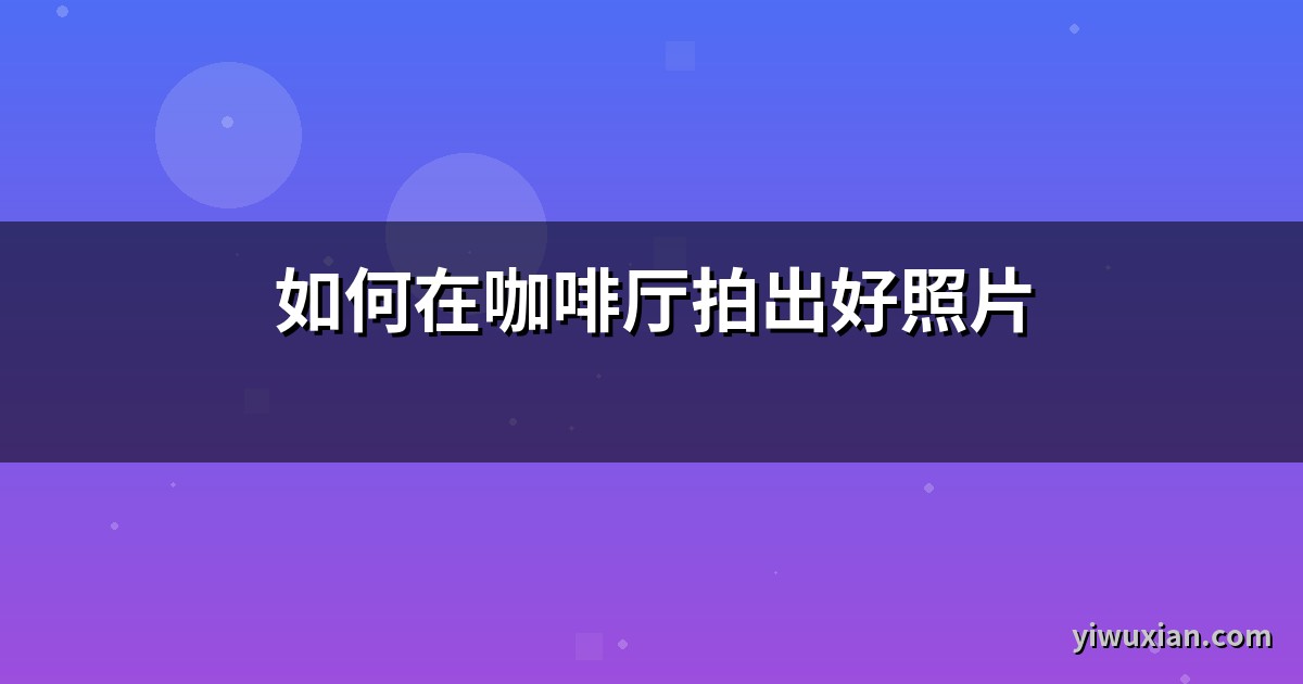 如何在咖啡厅拍出好照片