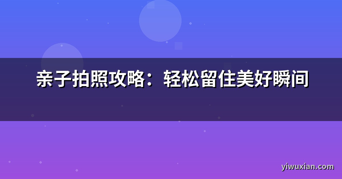 亲子拍照攻略：轻松留住美好瞬间