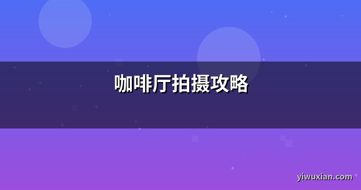 咖啡厅拍摄攻略