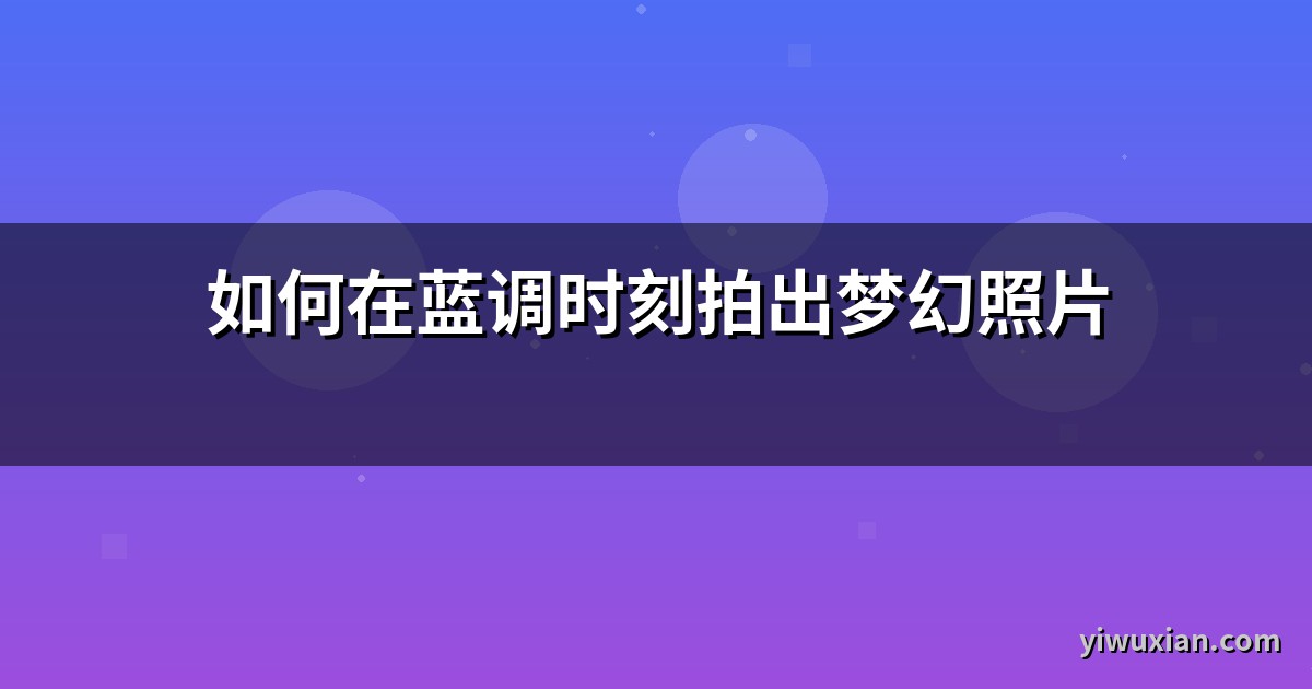 如何在蓝调时刻拍出梦幻照片