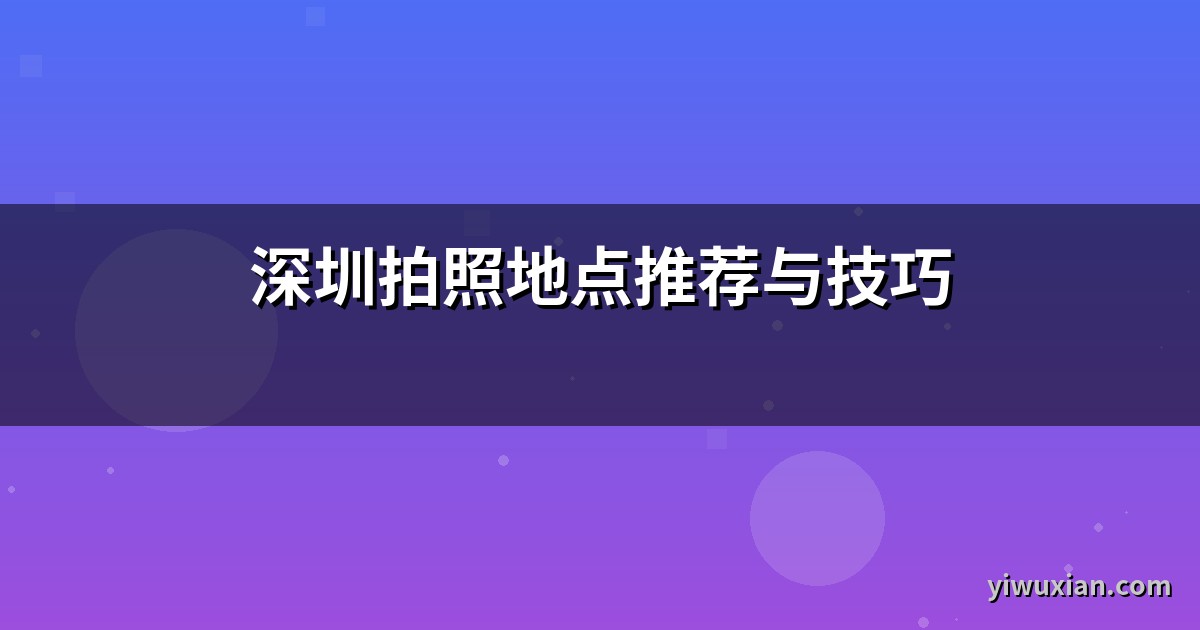 深圳拍照地点推荐与技巧